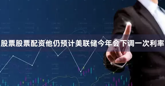 股票股票配资他仍预计美联储今年会下调一次利率