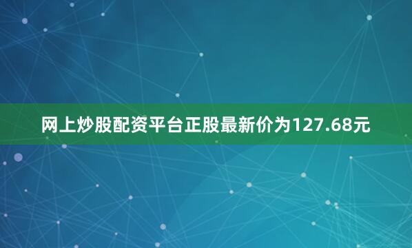 网上炒股配资平台正股最新价为127.68元