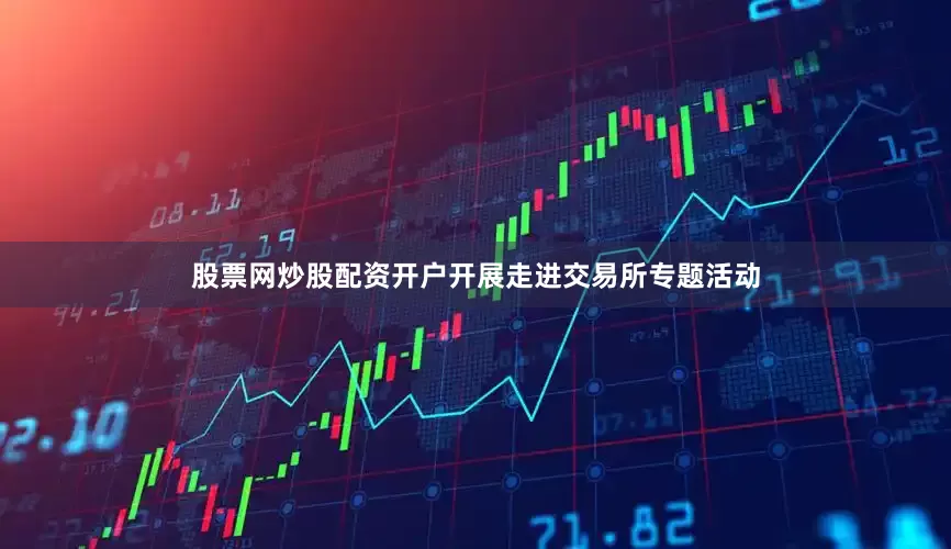 股票网炒股配资开户开展走进交易所专题活动