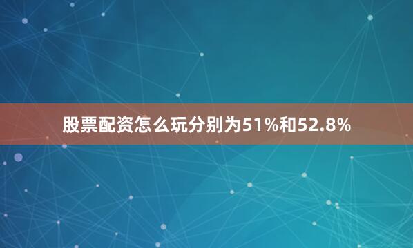股票配资怎么玩分别为51%和52.8%
