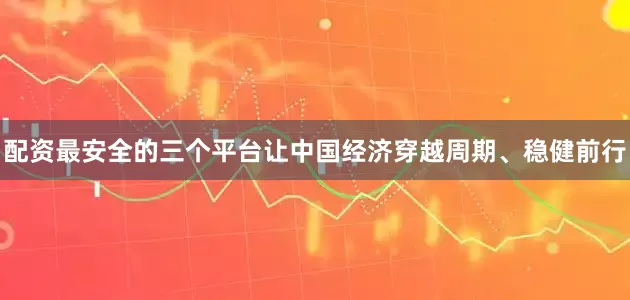 配资最安全的三个平台让中国经济穿越周期、稳健前行