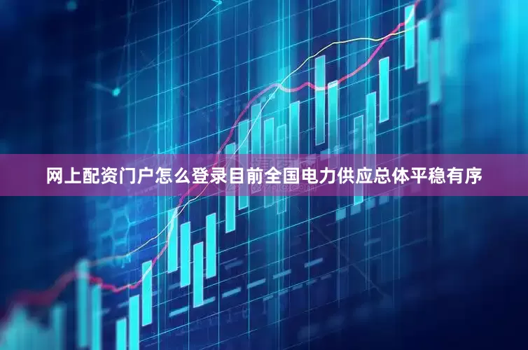 网上配资门户怎么登录目前全国电力供应总体平稳有序