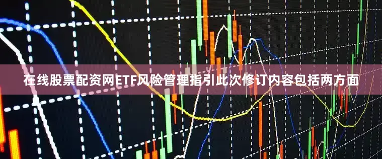 在线股票配资网ETF风险管理指引此次修订内容包括两方面