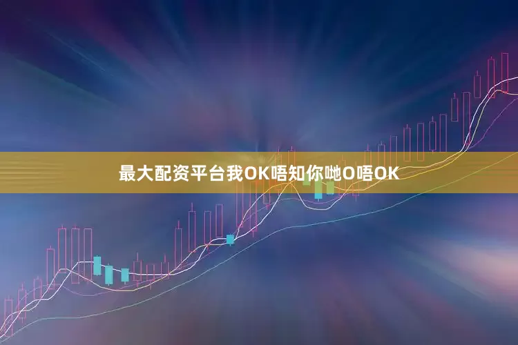 最大配资平台我OK唔知你哋O唔OK
