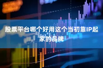 股票平台哪个好用这个当初靠IP起家的品牌