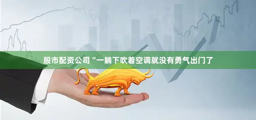 股市配资公司“一躺下吹着空调就没有勇气出门了