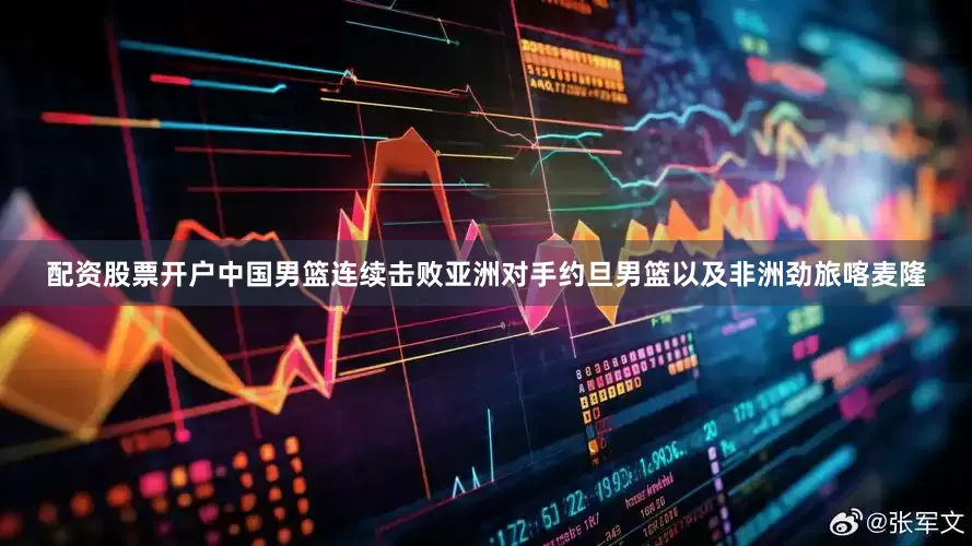 配资股票开户中国男篮连续击败亚洲对手约旦男篮以及非洲劲旅喀麦隆
