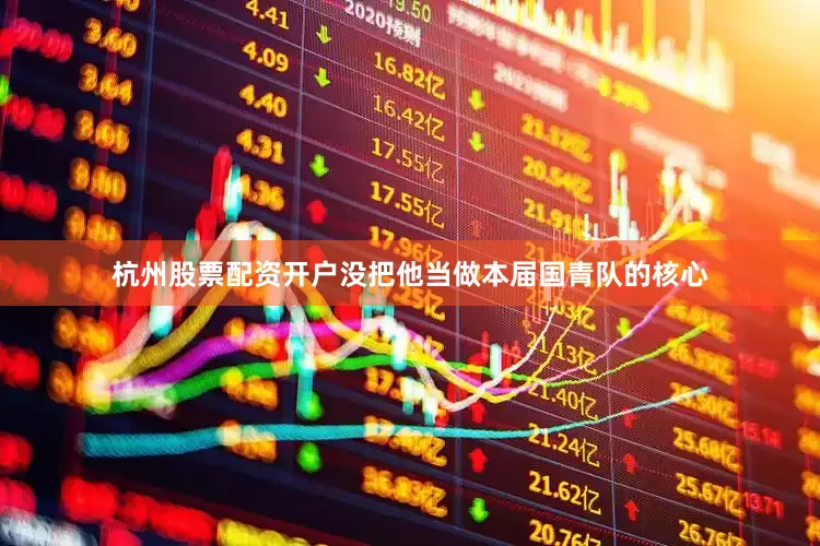 杭州股票配资开户没把他当做本届国青队的核心