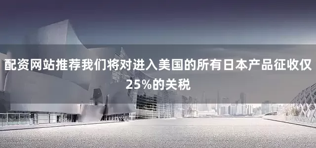 配资网站推荐我们将对进入美国的所有日本产品征收仅25%的关税
