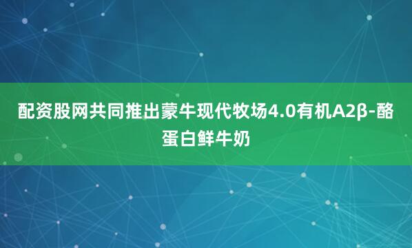 配资股网共同推出蒙牛现代牧场4.0有机A2β-酪蛋白鲜牛奶