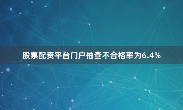 股票配资平台门户抽查不合格率为6.4%