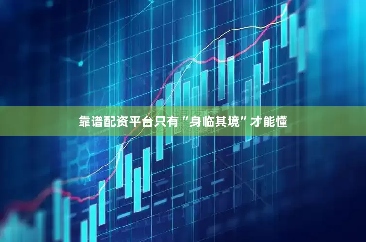 靠谱配资平台只有“身临其境”才能懂