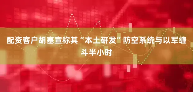 配资客户胡塞宣称其“本土研发”防空系统与以军缠斗半小时