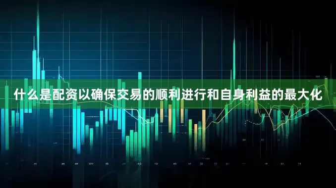 什么是配资以确保交易的顺利进行和自身利益的最大化