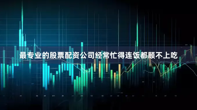 最专业的股票配资公司经常忙得连饭都顾不上吃