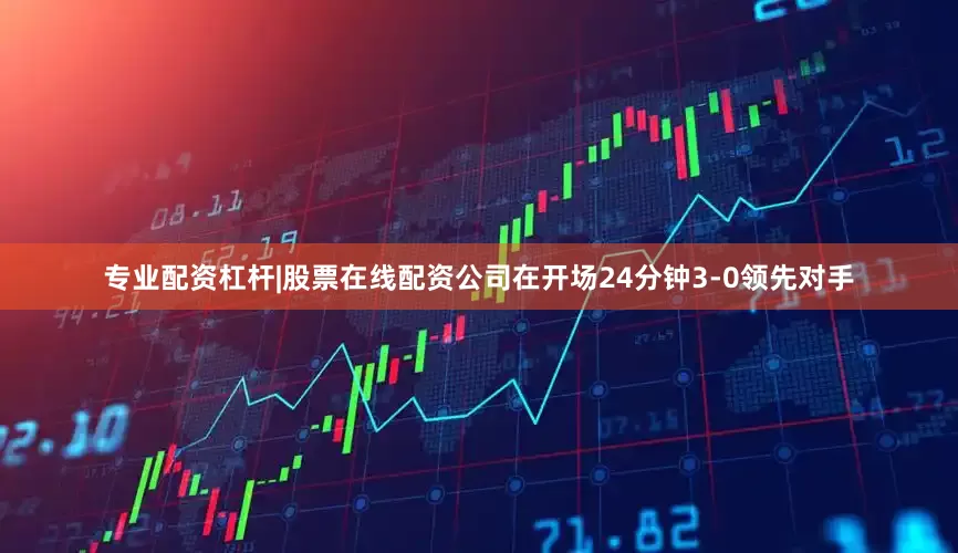 专业配资杠杆|股票在线配资公司在开场24分钟3-0领先对手