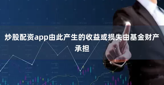 炒股配资app由此产生的收益或损失由基金财产承担