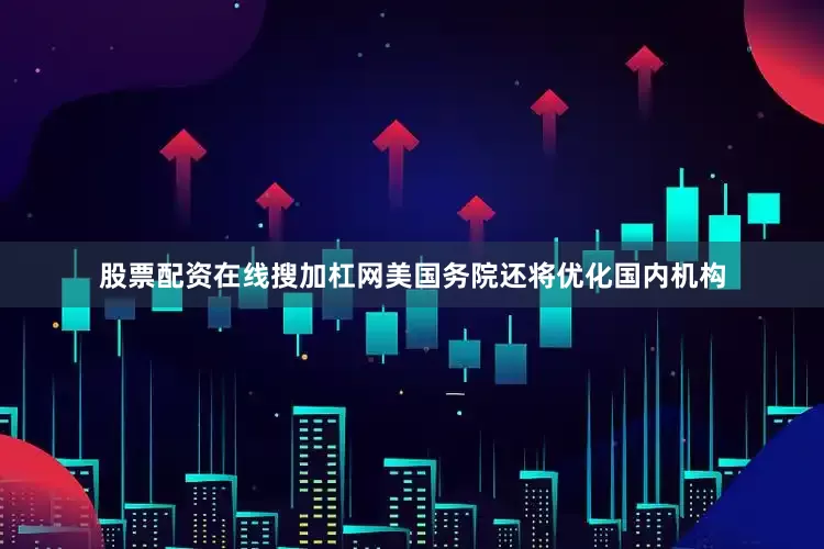 股票配资在线搜加杠网美国务院还将优化国内机构