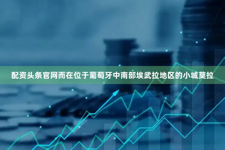 配资头条官网而在位于葡萄牙中南部埃武拉地区的小城莫拉