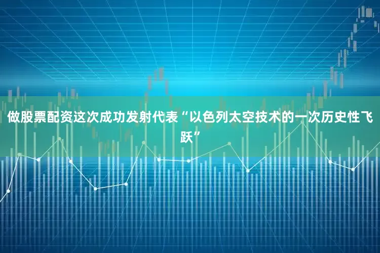 做股票配资这次成功发射代表“以色列太空技术的一次历史性飞跃”