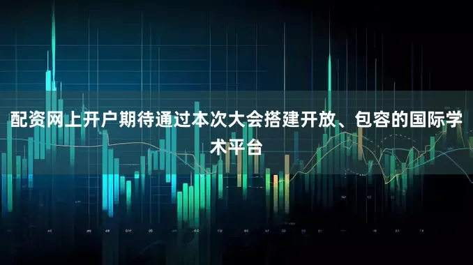 配资网上开户期待通过本次大会搭建开放、包容的国际学术平台