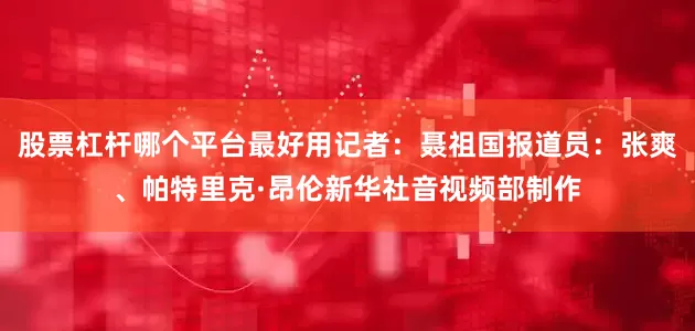 股票杠杆哪个平台最好用　　记者：聂祖国　　报道员：张爽、帕特里克·昂伦　　新华社音视频部制作