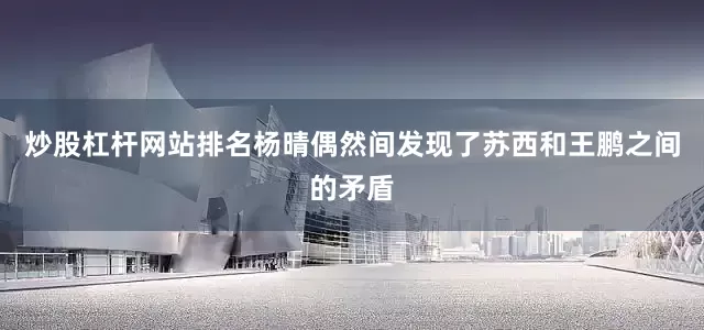 炒股杠杆网站排名杨晴偶然间发现了苏西和王鹏之间的矛盾