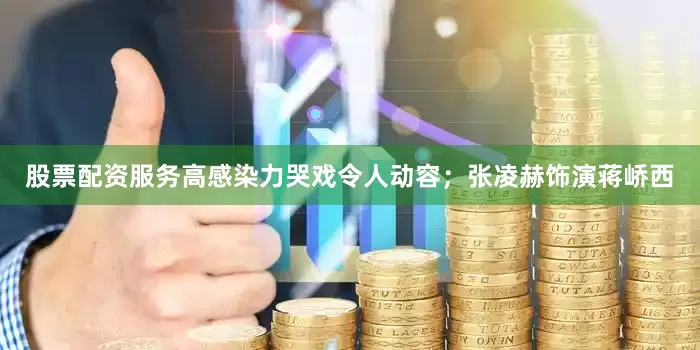 股票配资服务高感染力哭戏令人动容；张凌赫饰演蒋峤西