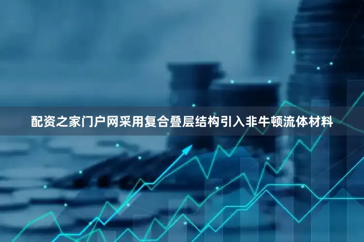 配资之家门户网采用复合叠层结构引入非牛顿流体材料