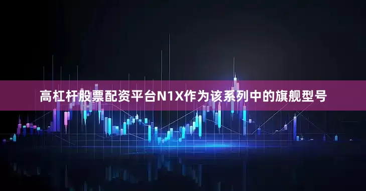 高杠杆股票配资平台N1X作为该系列中的旗舰型号