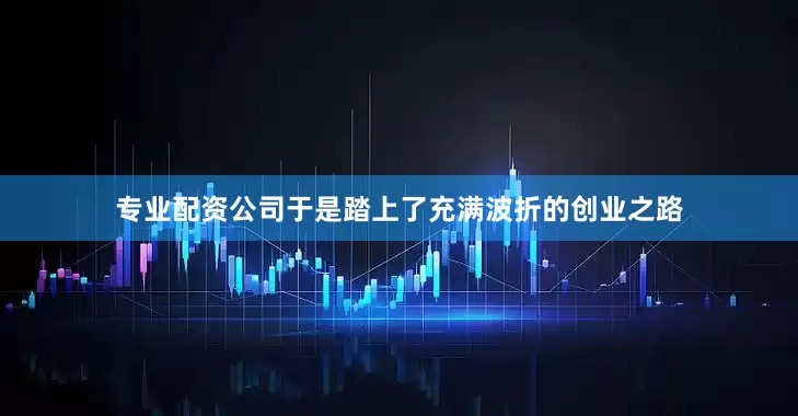 专业配资公司于是踏上了充满波折的创业之路