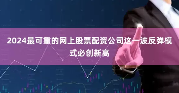 2024最可靠的网上股票配资公司这一波反弹模式必创新高