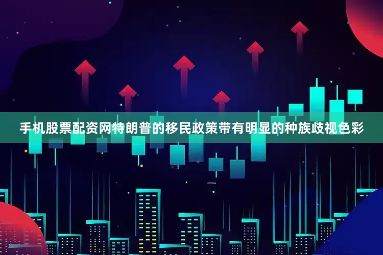 手机股票配资网特朗普的移民政策带有明显的种族歧视色彩