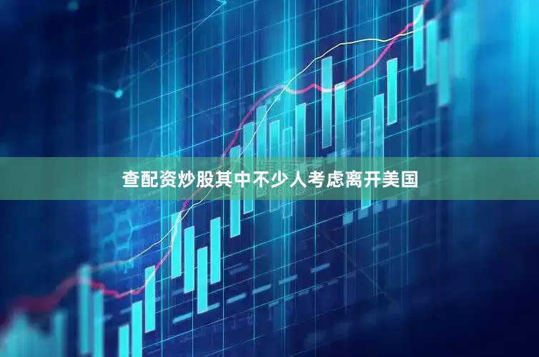 查配资炒股其中不少人考虑离开美国