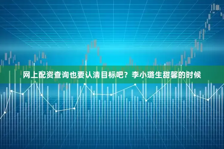 网上配资查询也要认清目标吧？李小璐生甜馨的时候