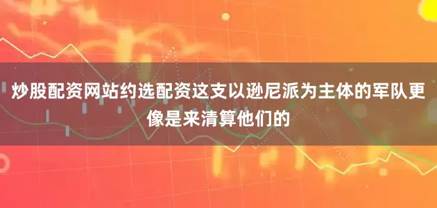 炒股配资网站约选配资这支以逊尼派为主体的军队更像是来清算他们的
