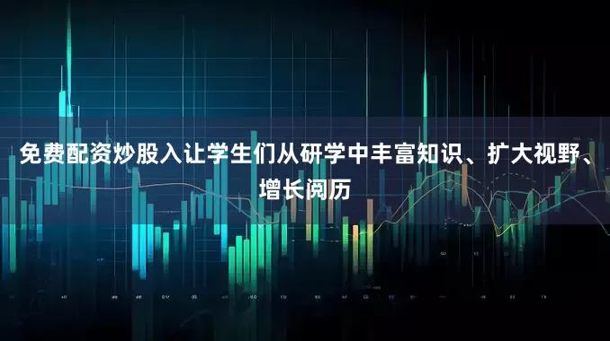 免费配资炒股入让学生们从研学中丰富知识、扩大视野、增长阅历