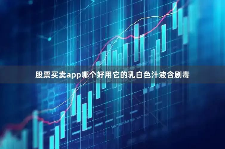 股票买卖app哪个好用它的乳白色汁液含剧毒