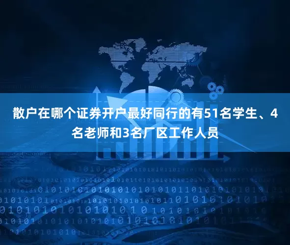 散户在哪个证券开户最好同行的有51名学生、4名老师和3名厂区工作人员