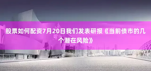 股票如何配资7月20日我们发表研报《当前债市的几个潜在风险》