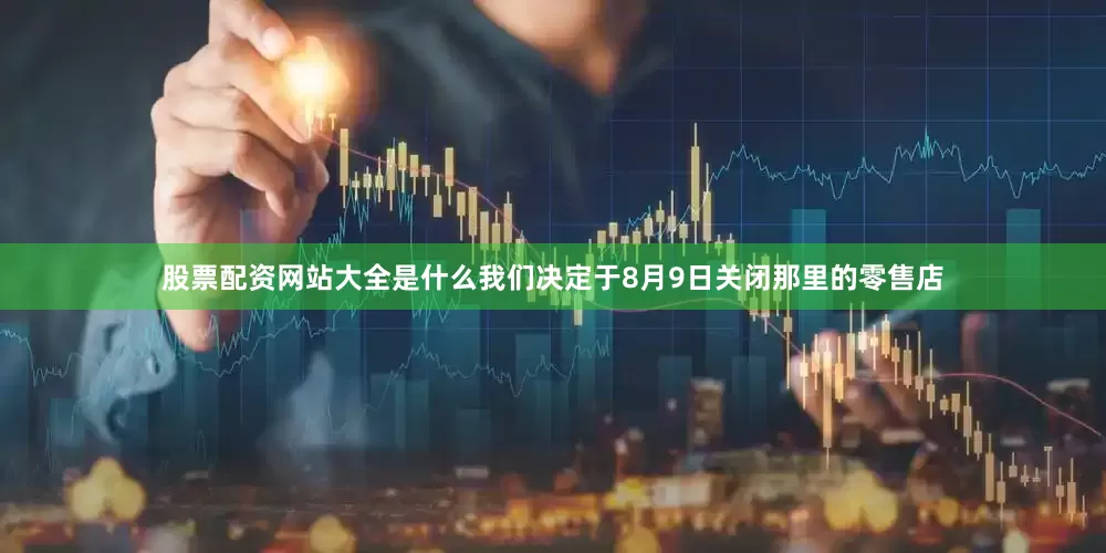股票配资网站大全是什么我们决定于8月9日关闭那里的零售店
