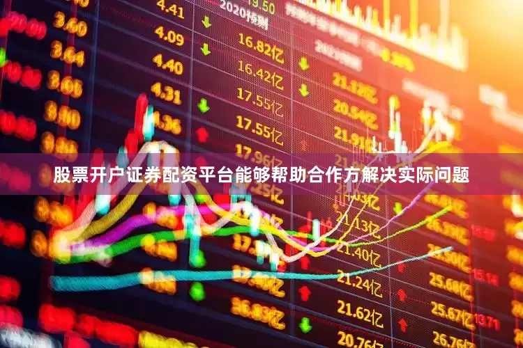 股票开户证券配资平台能够帮助合作方解决实际问题