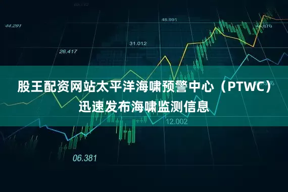 股王配资网站太平洋海啸预警中心（PTWC）迅速发布海啸监测信息