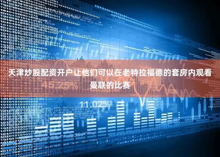 天津炒股配资开户让他们可以在老特拉福德的套房内观看曼联的比赛
