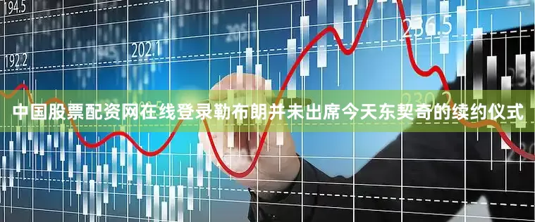 中国股票配资网在线登录勒布朗并未出席今天东契奇的续约仪式
