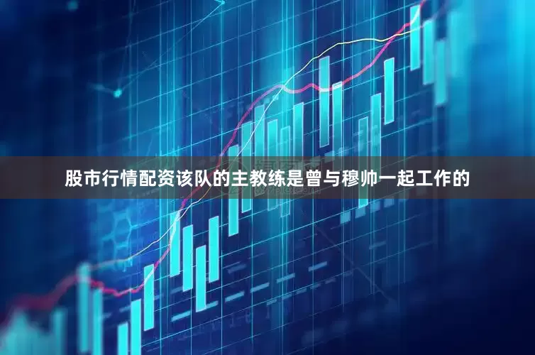 股市行情配资该队的主教练是曾与穆帅一起工作的