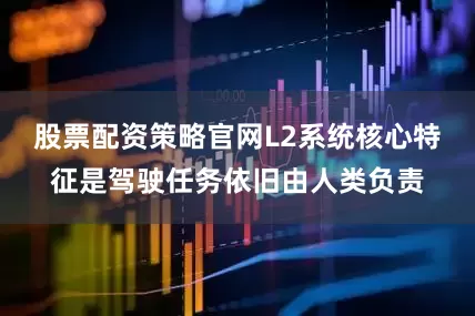 股票配资策略官网L2系统核心特征是驾驶任务依旧由人类负责