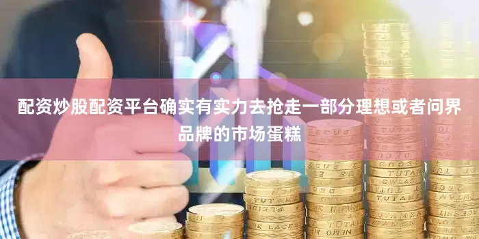 配资炒股配资平台确实有实力去抢走一部分理想或者问界品牌的市场蛋糕