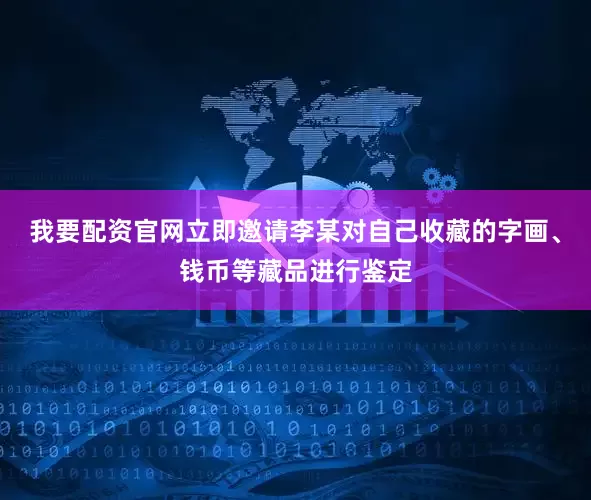 我要配资官网立即邀请李某对自己收藏的字画、钱币等藏品进行鉴定