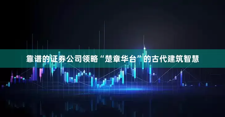 靠谱的证券公司领略“楚章华台”的古代建筑智慧